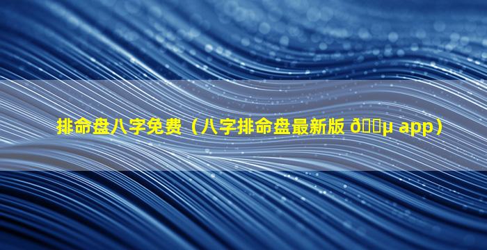 排命盘八字免费（八字排命盘最新版 🐵 app）